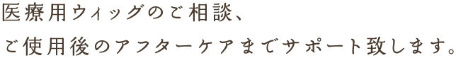 医療用ウィッグのご相談、ご使用後のアフターケアまでサポート致します。